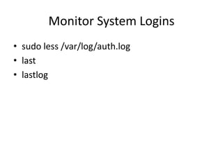 Monitor System Logins
• sudo less /var/log/auth.log
• last
• lastlog
 