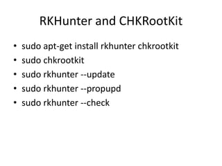 RKHunter and CHKRootKit
• sudo apt-get install rkhunter chkrootkit
• sudo chkrootkit
• sudo rkhunter --update
• sudo rkhunter --propupd
• sudo rkhunter --check
 
