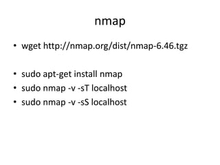 nmap
• wget http://nmap.org/dist/nmap-6.46.tgz
• sudo apt-get install nmap
• sudo nmap -v -sT localhost
• sudo nmap -v -sS localhost
 