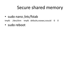 Secure shared memory
• sudo nano /etc/fstab
tmpfs /dev/shm tmpfs defaults,noexec,nosuid 0 0
• sudo reboot
 