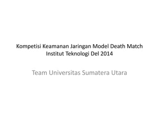 Kompetisi Keamanan Jaringan Model Death Match
Institut Teknologi Del 2014
Team Universitas Sumatera Utara
 