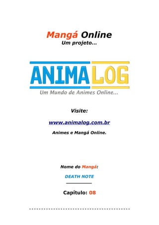 Mangá Online
             Um projeto...




                 Visite:

        www.animalog.com.br

         Animes e Mangá Online.




             Nome do Mangá:

              DEATH NOTE
              _________

              Capítulo: 08


------------------------------------------
 