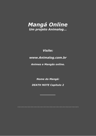 Mangá Online
       Um projeto Animalog...




                 Visite:

        www.Animalog.com.br

         Animes e Mangás online.




             Nome do Mangá:

         DEATH NOTE Capitulo 2


               _________




------------------------------------------
 