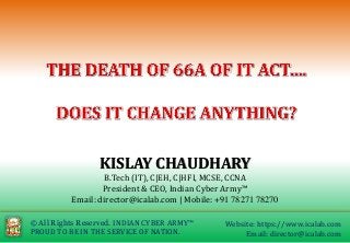 © All Rights Reserved. INDIAN CYBER ARMY™
PROUD TO BE IN THE SERVICE OF NATION.
Website: https://www.icalab.com
Email: director@icalab.com
KISLAY CHAUDHARY
B.Tech (IT), C|EH, C|HFI, MCSE, CCNA
President & CEO, Indian Cyber Army™
Email: director@icalab.com | Mobile: +91 78271 78270
 