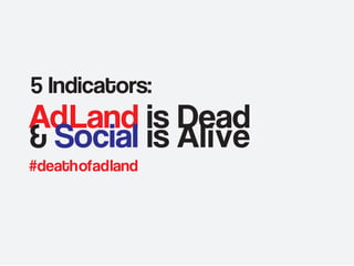 5 Indicators:

AdLand is Dead
& Social is Alive
#deathofadland

 