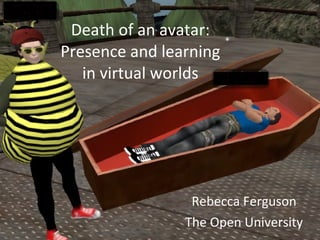 Death of an avatar: Presence and learning in virtual worlds Rebecca Ferguson The Open University 
