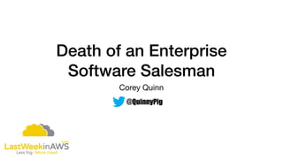 Death of an Enterprise
Software Salesman
Corey Quinn
@QuinnyPig
 