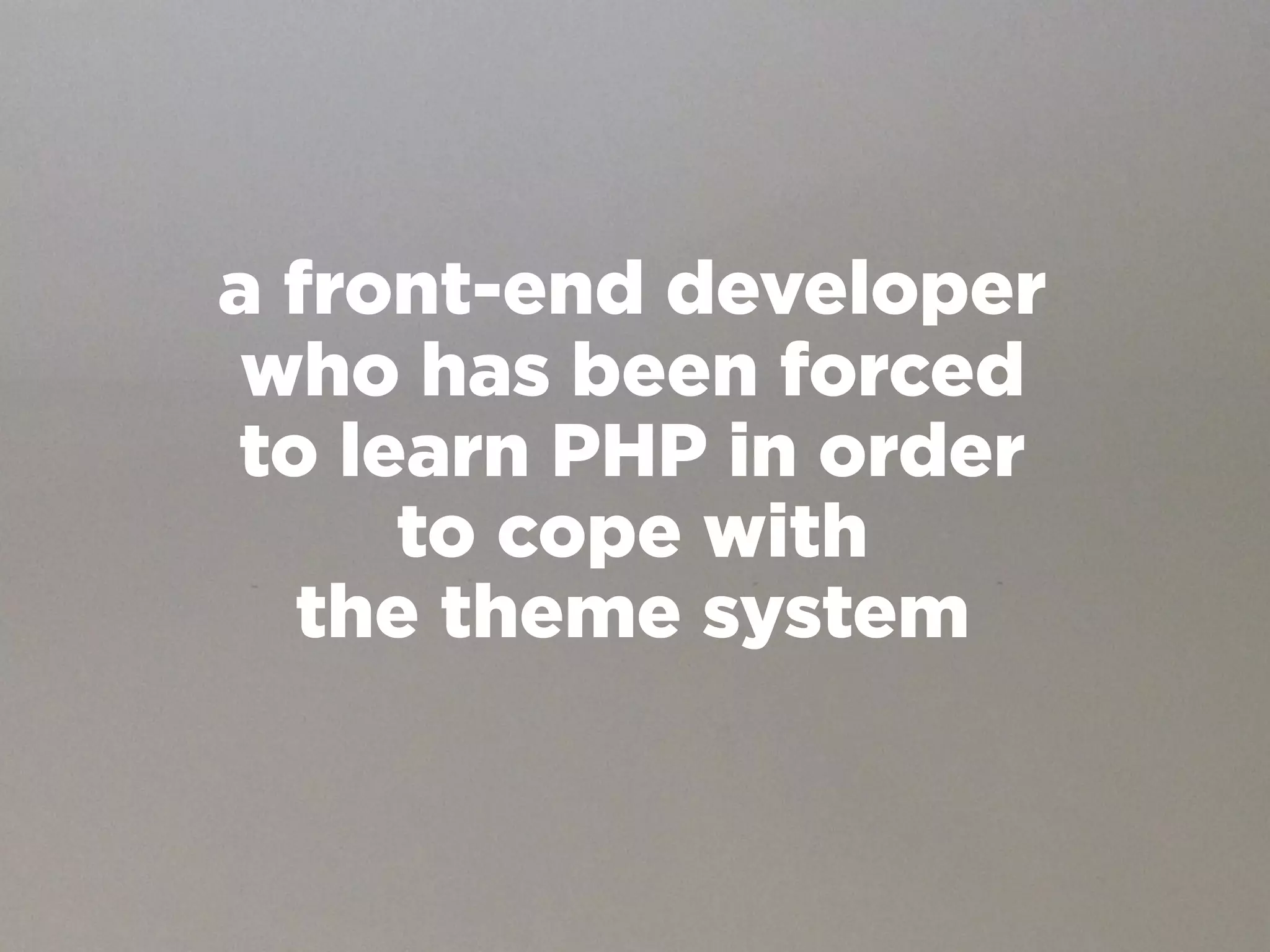 a front-end developer
who has been forced
to learn PHP in order
     to cope with
  the theme system
 