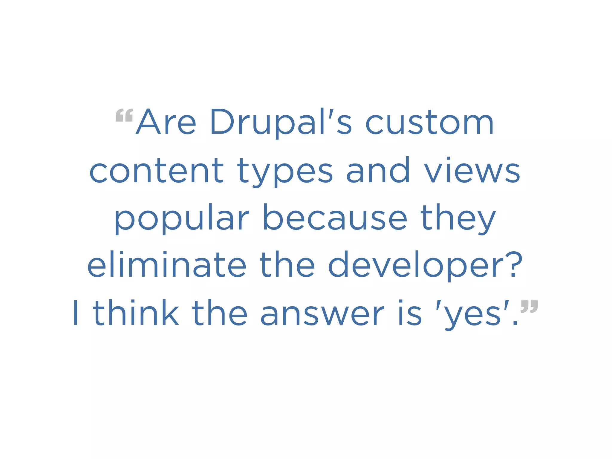 “Are Drupal's custom
  content types and views
   popular because they
 eliminate the developer?
I think the answer is 'yes'.”
 