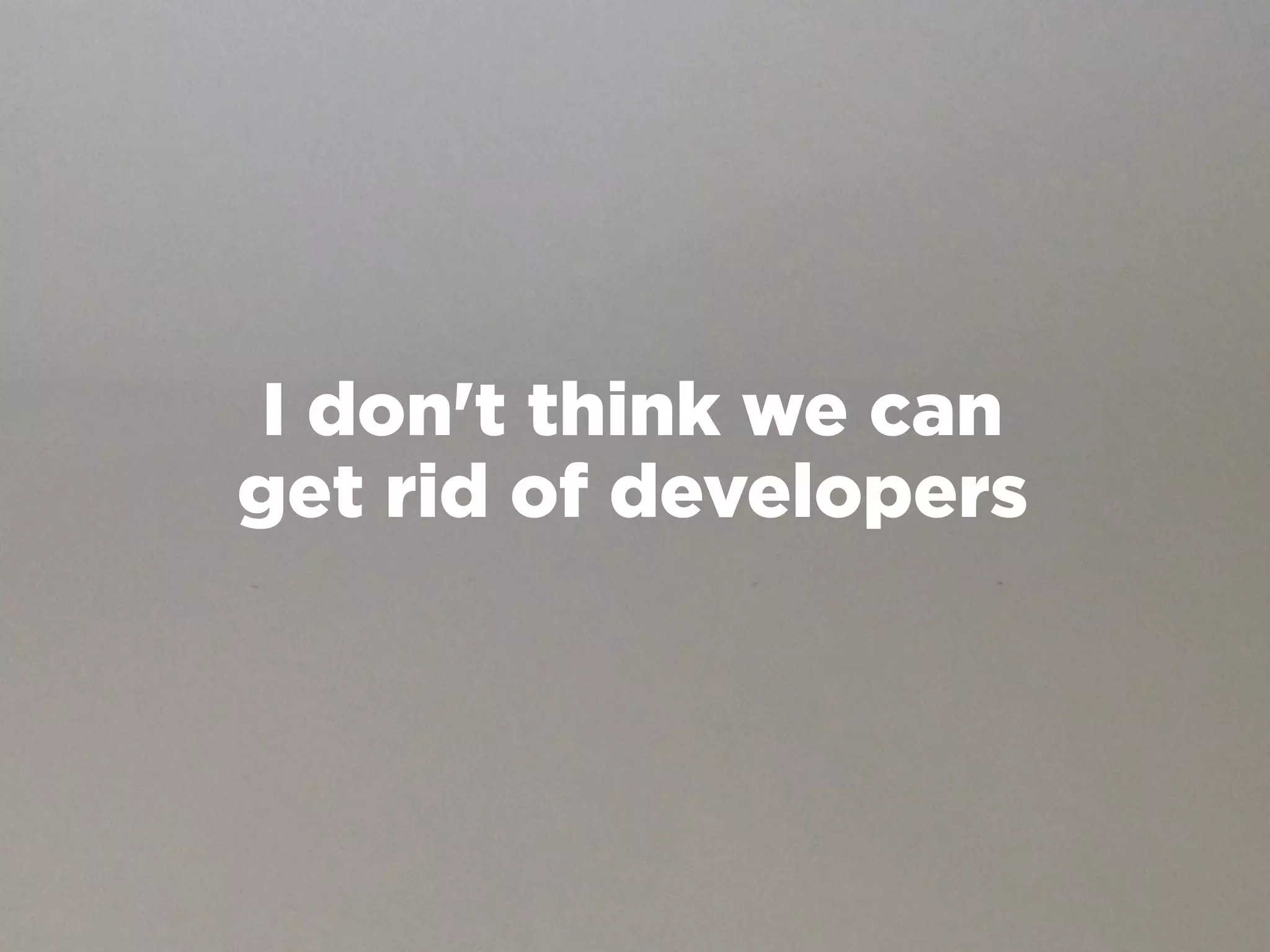 I don't think we can
get rid of developers
 