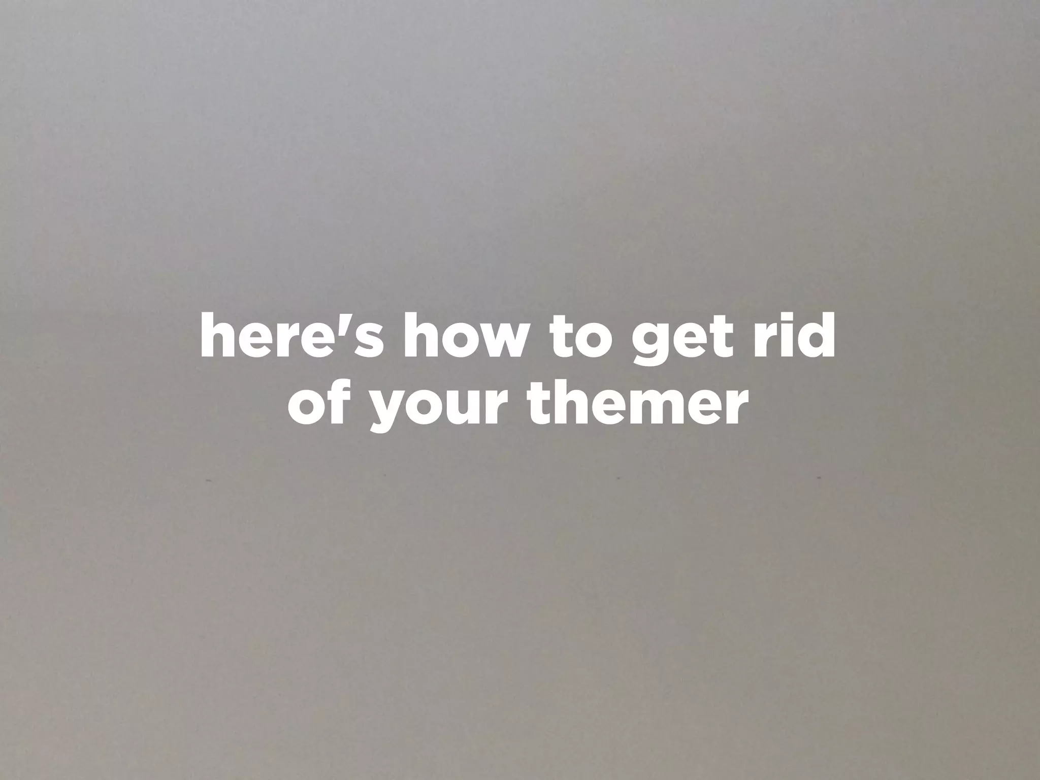 here's how to get rid
  of your themer
 