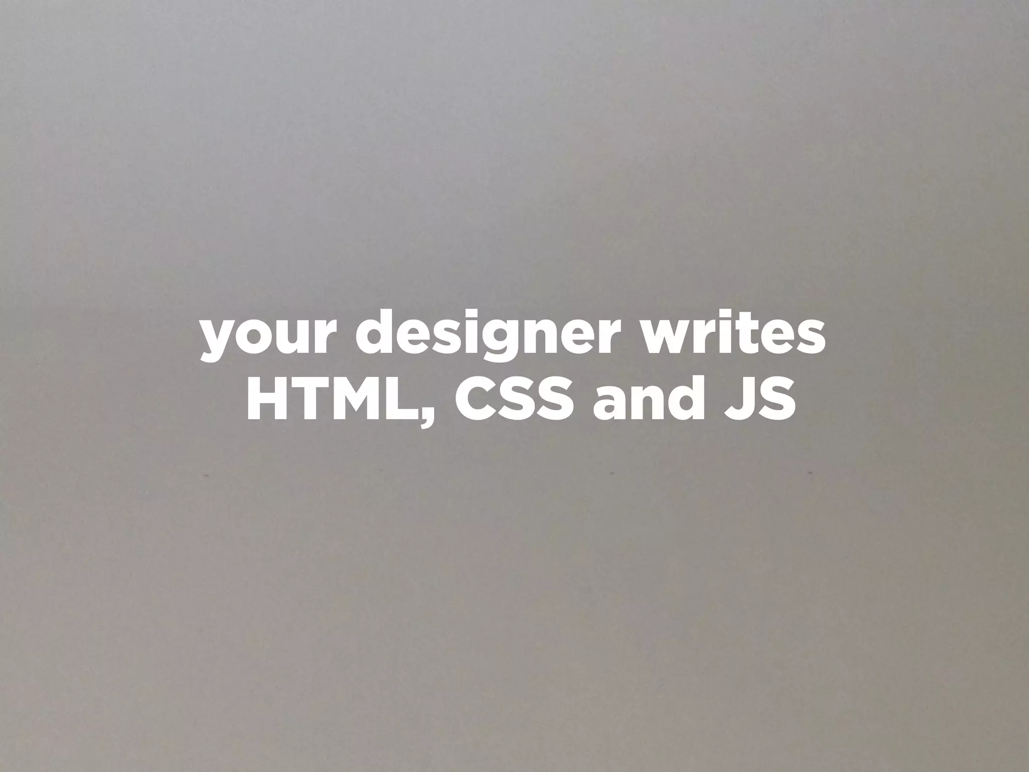 your designer writes
 HTML, CSS and JS
 