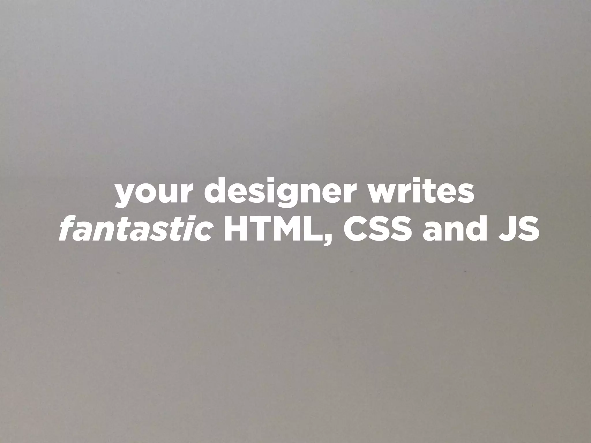 your designer writes
fantastic HTML, CSS and JS
 