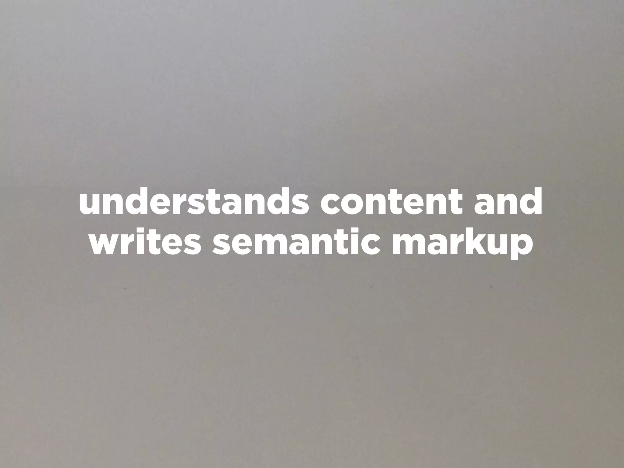 understands content and
writes semantic markup
 