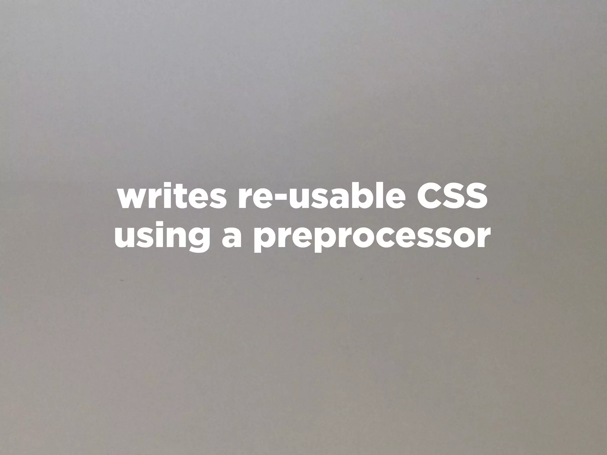 writes re-usable CSS
using a preprocessor
 