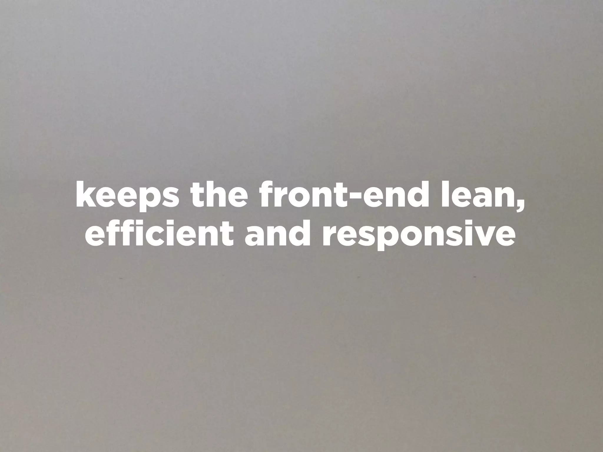 keeps the front-end lean,
efficient and responsive
 