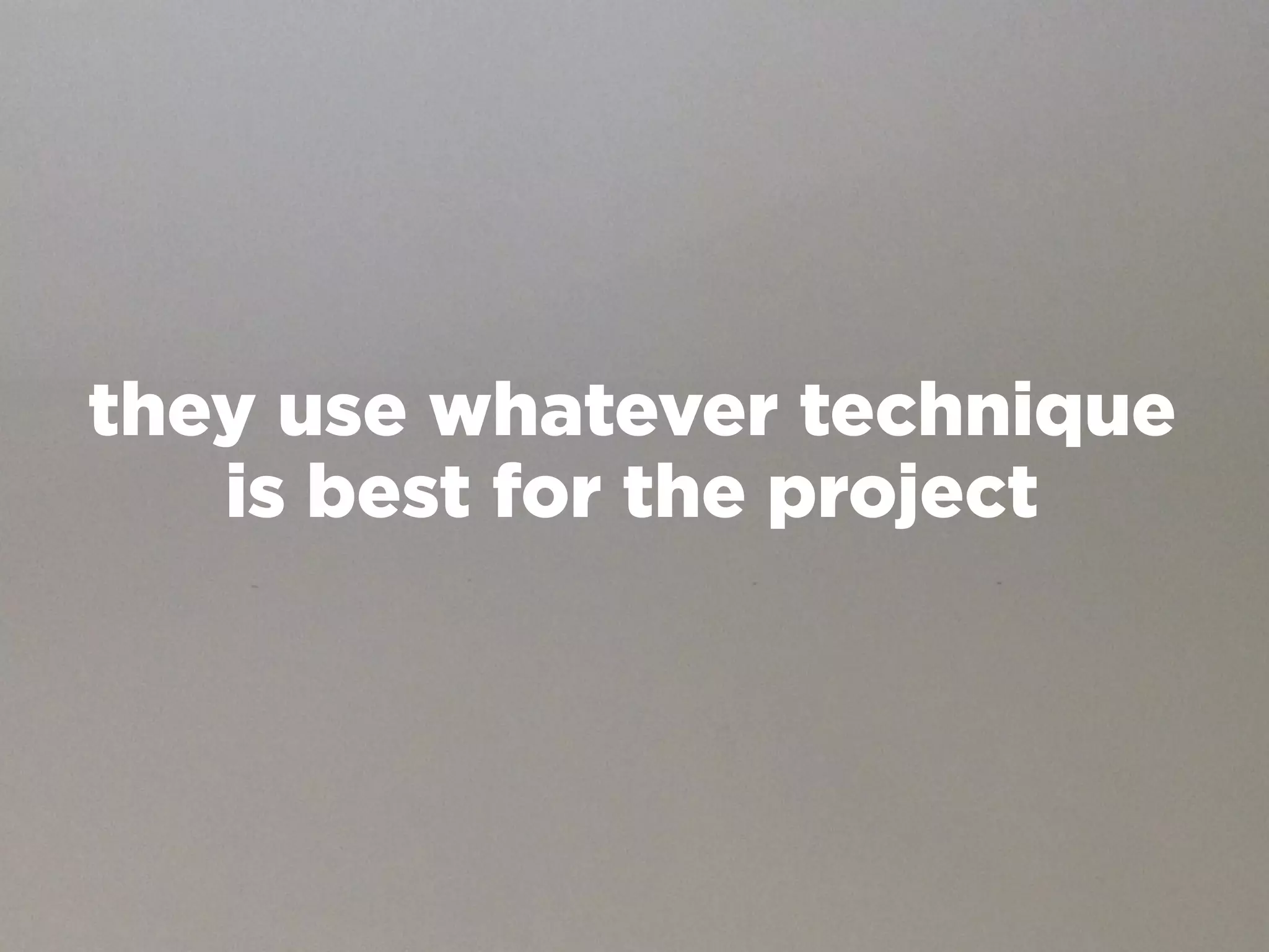 they use whatever technique
   is best for the project
 