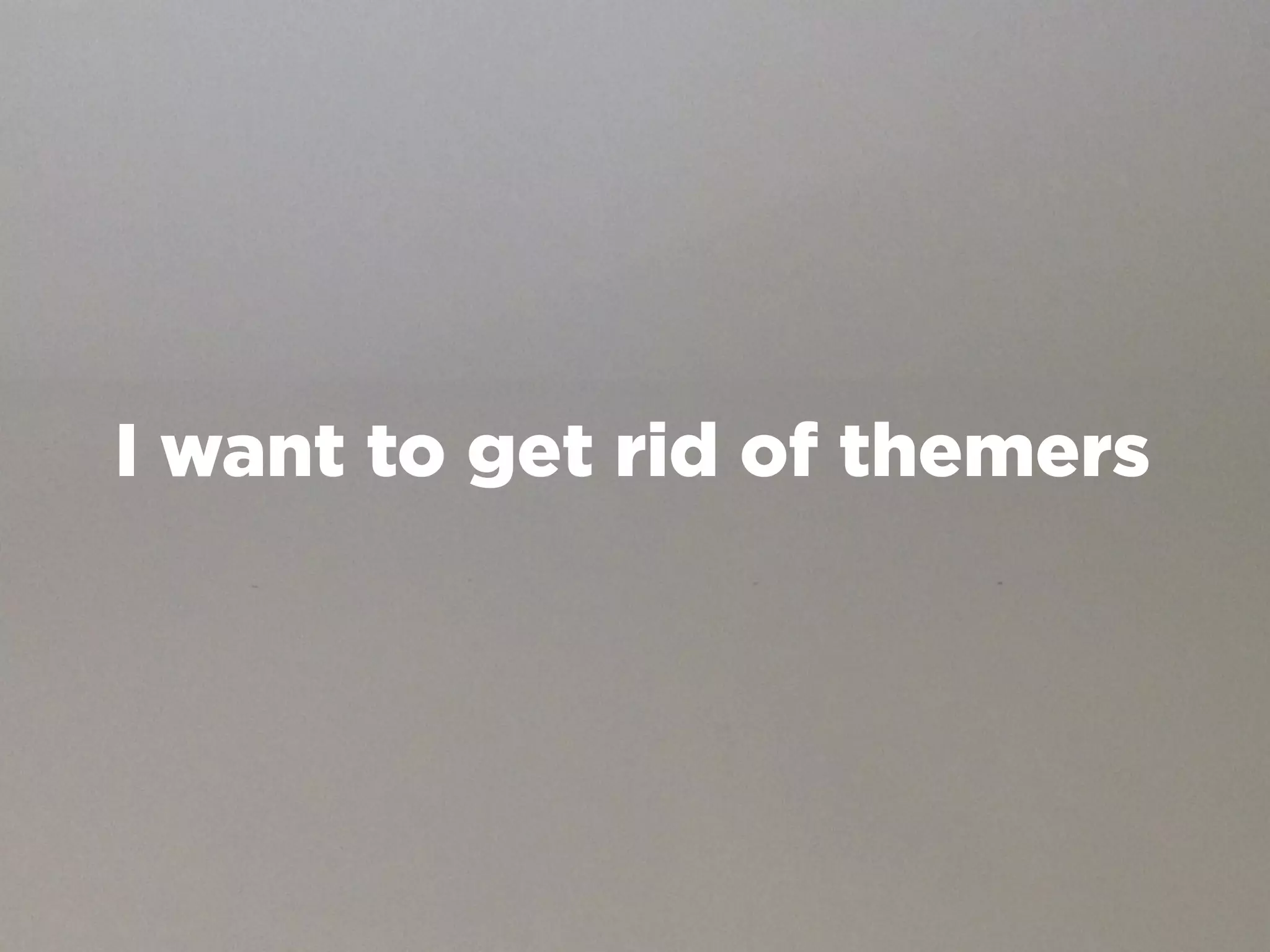 I want to get rid of themers
 