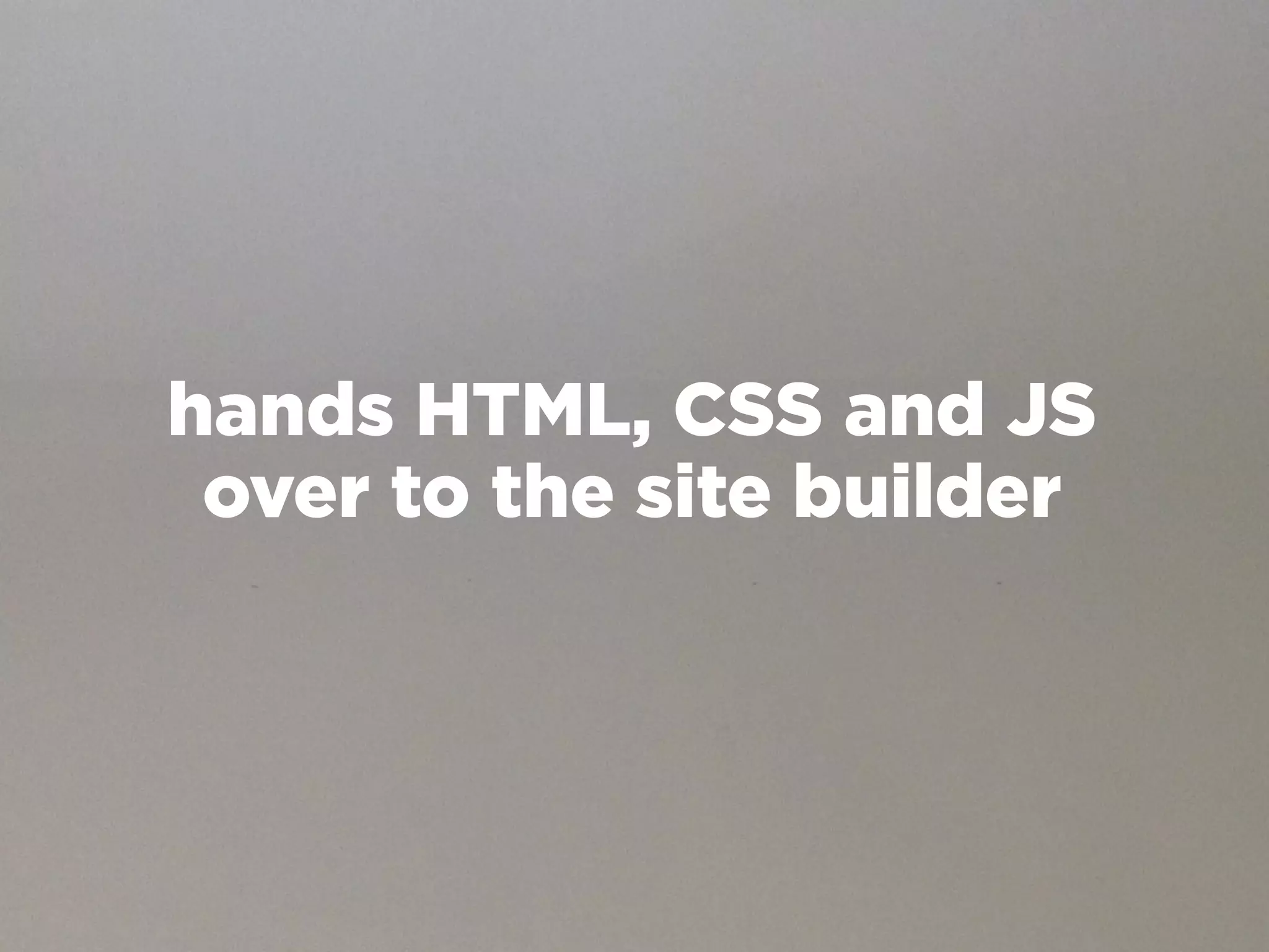 hands HTML, CSS and JS
 over to the site builder
 