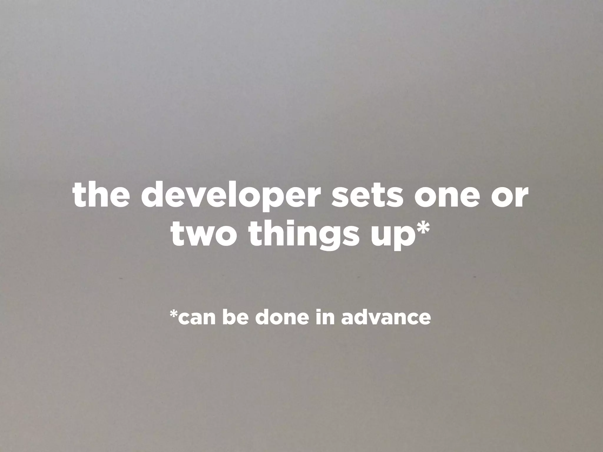 the developer sets one or
     two things up*

     *can be done in advance
 