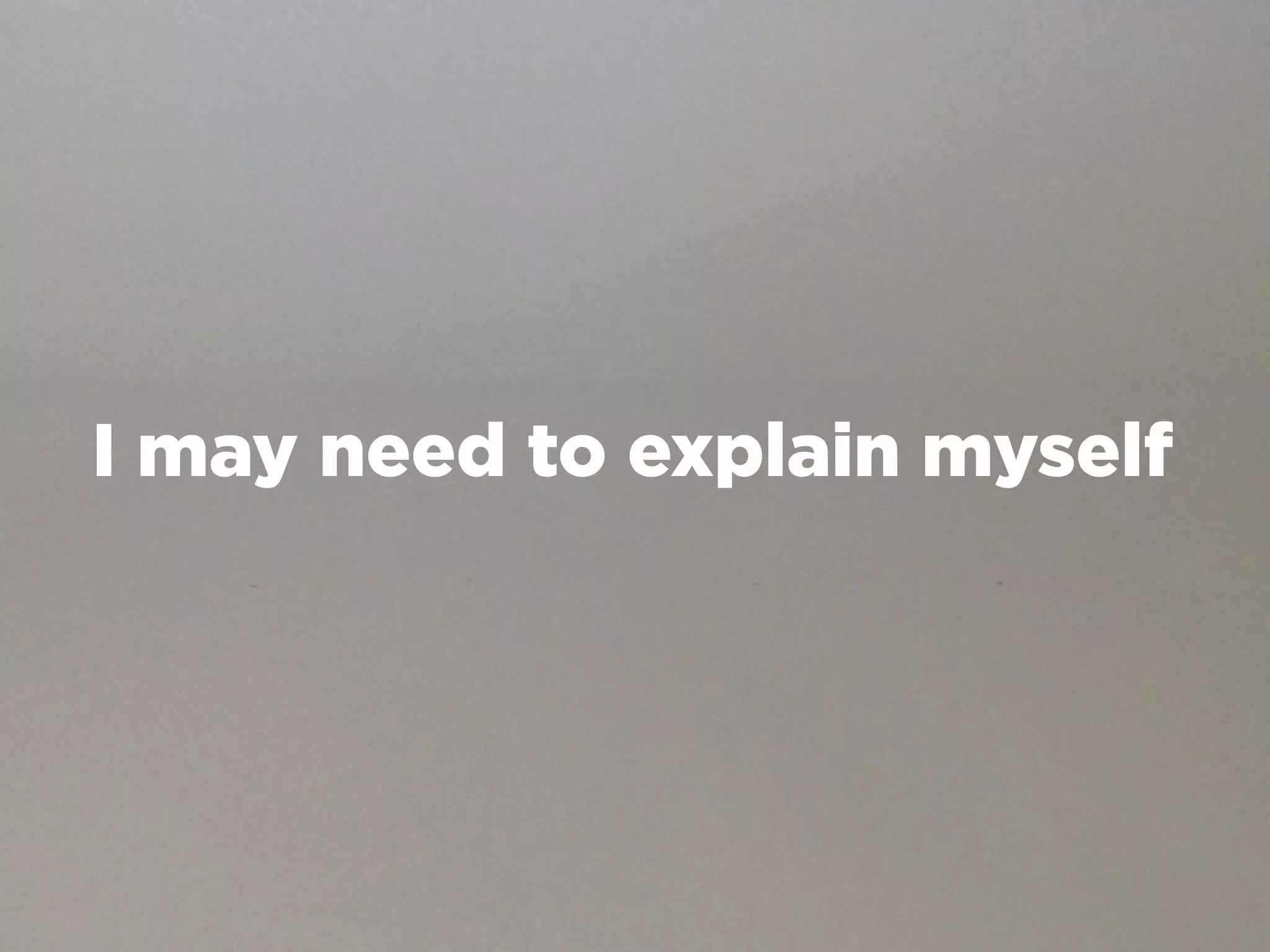 I may need to explain myself
 