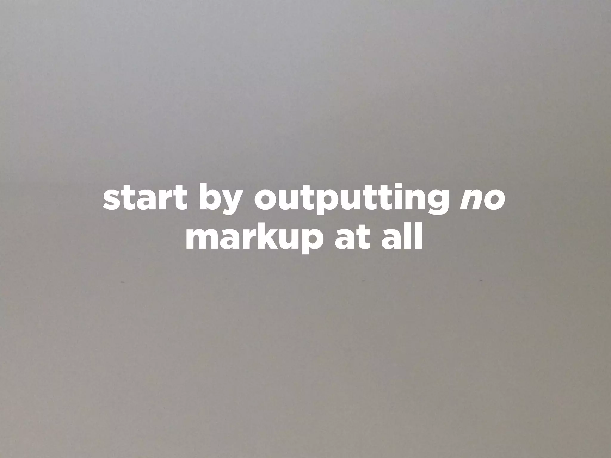 start by outputting no
     markup at all
 