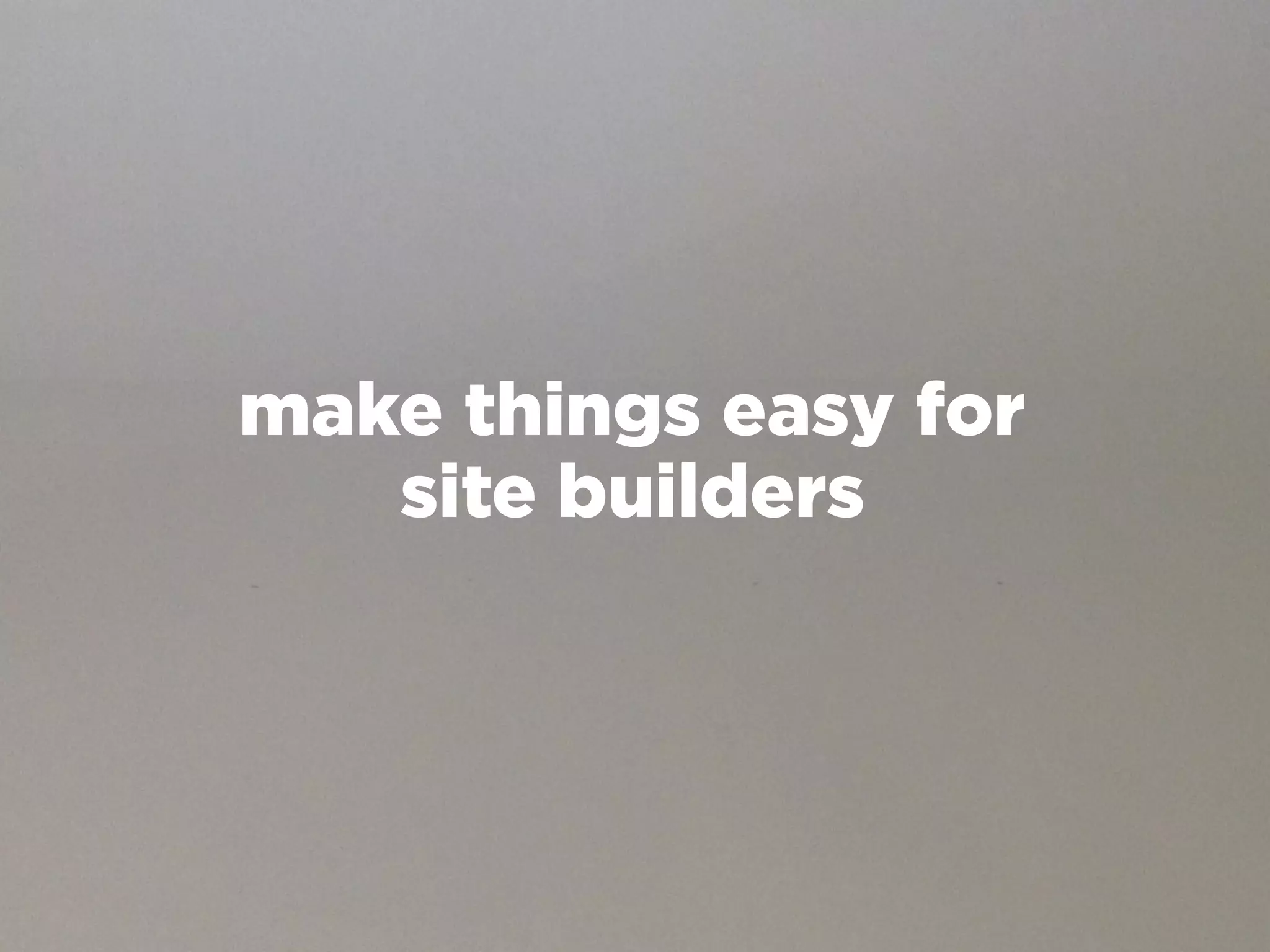 make things easy for
   site builders
 