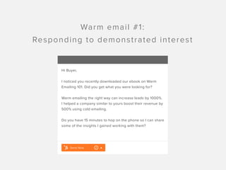 Warm email #1:
Responding to demonstrated interest
Send Now
Hi Buyer,
I noticed you recently downloaded our ebook on Warm
...