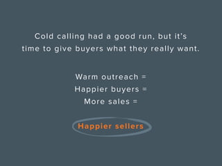 Cold calling had a good run, but it’s
time to give buyers what they really want.
Warm outreach =
Happier buyers =
More sal...