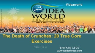 P R E S E N T E D B Y
©2018IDEAHealth&FitnessAssociation.AllRightsReserved.
#ideaworld
The Death of Crunches: 20 True Core
Exercises
Brett Klika CSCS
www.spiderfitkids.com
 