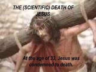 THE (SCIENTIFIC) DEATH OF JESUS   At the age of 33, Jesus was condemned to death. 