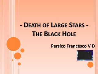 - DEATH OF LARGE STARS THE BLACK HOLE
Persico Francesco V D

 