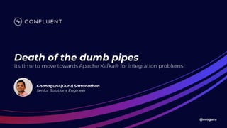 @avoguru
Death of the dumb pipes
Its time to move towards Apache Kafka® for integration problems
Gnanaguru (Guru) Sattanathan
Senior Solutions Engineer
 