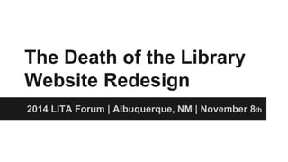 The Death of the Library 
Website Redesign 
2014 LITA Forum | Albuquerque, NM | November 8th 
 