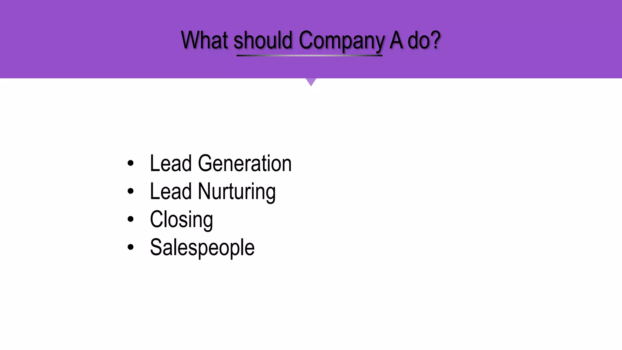 • Lead Generation
• Lead Nurturing
• Closing
• Salespeople
What should Company A do?
 