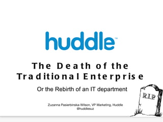 The Death of the Traditional Enterprise Or the Rebirth of an IT department Zuzanna Pasierbinska-Wilson, VP Marketing, Huddle @huddlesuz 