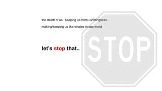 the death of us.. keeping us from us/fittingness..
making/keeping us like whales in sea world
let’s stop that..
 
