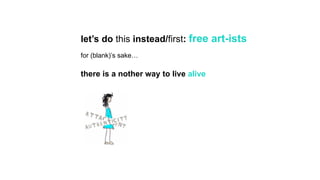 let’s do this instead/first: free art-ists
for (blank)’s sake…
there is a nother way to live alive
 