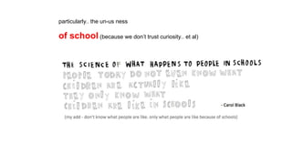 particularly.. the un-us ness
of school (because we don’t trust curiosity.. et al)
 