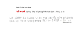 and.. the un-us ness
of work (solving other people’s problems to earn a living.. et al)
 
