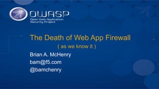 The Death of Web App Firewall
Brian A. McHenry
bam@f5.com
@bamchenry
( as we know it )
 