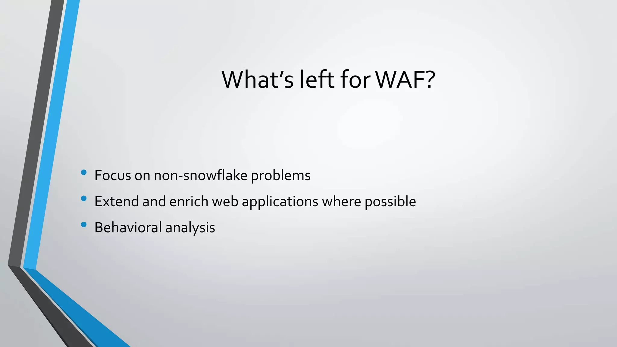 What’s left forWAF?
• Focus on non-snowflake problems
• Extend and enrich web applications where possible
• Behavioral analysis
 