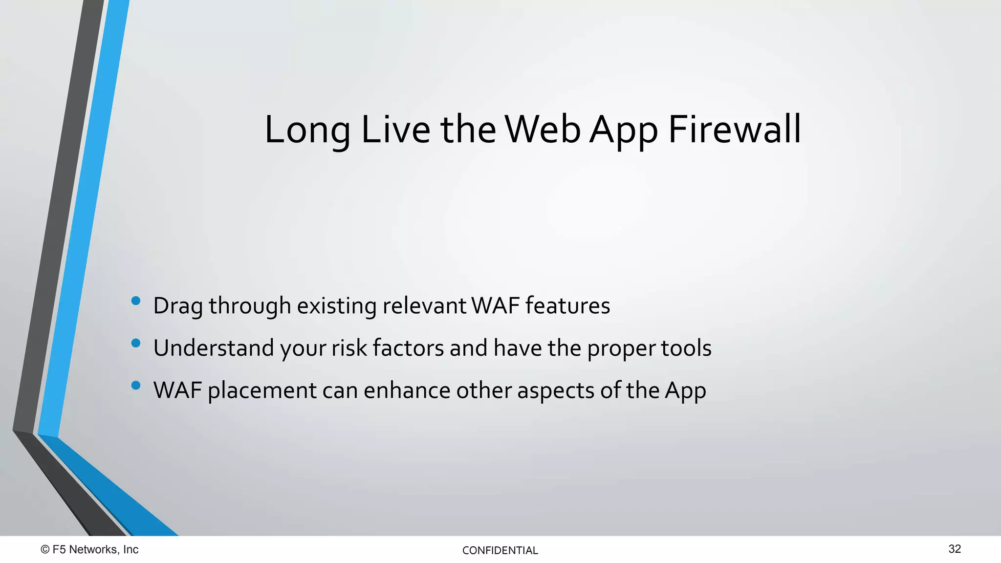 © F5 Networks, Inc 32CONFIDENTIAL
• Drag through existing relevantWAF features
• Understand your risk factors and have the proper tools
• WAF placement can enhance other aspects of the App
Long Live theWeb App Firewall
 