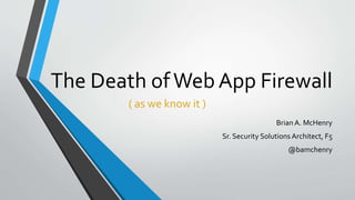 The Death ofWeb App Firewall
Brian A. McHenry
Sr. Security Solutions Architect, F5
@bamchenry
( as we know it )
 