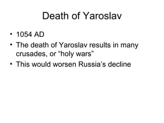 Death of Yaroslav
• 1054 AD
• The death of Yaroslav results in many
crusades, or “holy wars”
• This would worsen Russia’s decline
 