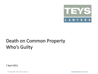 Death on Common Property
Who’s Guilty

7 April 2011
© Copyright 2012 Teys Lawyers

www.teyslawyers.com.au

 