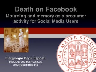Death on Facebook 
Mourning and memory as a prosumer
  activity for Social Media Users"




Piergiorgio Degli Esposti"
  Sociology and Business Law!
     Università di Bologna!
              !
 