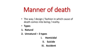 Manner of death
• The way / design / fashion in which cause of
death comes into being / reality.
• Types
1. Natural
2. Unnatural – 3 types
i. Homicidal
ii. Suicide
iii. Accident
 
