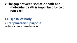 The gap between somatic death and
molecular death is important for two
reasons:
1.Disposal of body
2.Tranplantation purpose
(cadaveric organ transplantation )
 