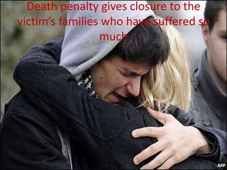 Death penalty gives closure to the
victim’s families who have suffered so
                 much
 